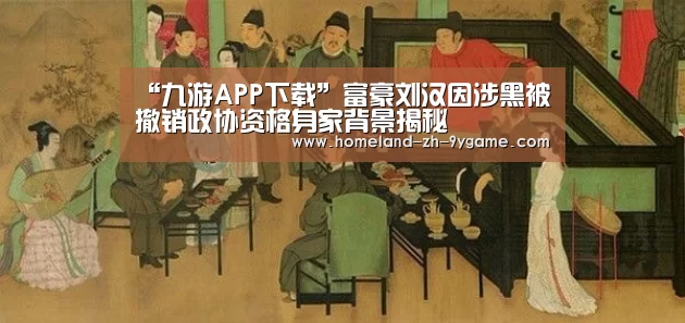 “九游APP下载”富豪刘汉因涉黑被撤销政协资格身家背景揭秘(图2) 九游官网